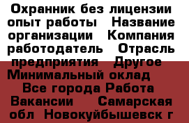 Охранник без лицензии опыт работы › Название организации ­ Компания-работодатель › Отрасль предприятия ­ Другое › Минимальный оклад ­ 1 - Все города Работа » Вакансии   . Самарская обл.,Новокуйбышевск г.